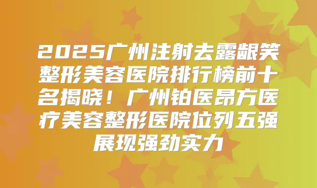 2025广州注射去露龈笑整形美容医院排行榜前十名揭晓！广州铂医昂方医疗美容整形医院位列五强展现强劲实力