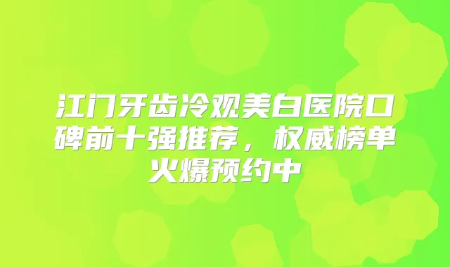 江门牙齿冷观美白医院口碑前十强推荐,榜单火爆预约中