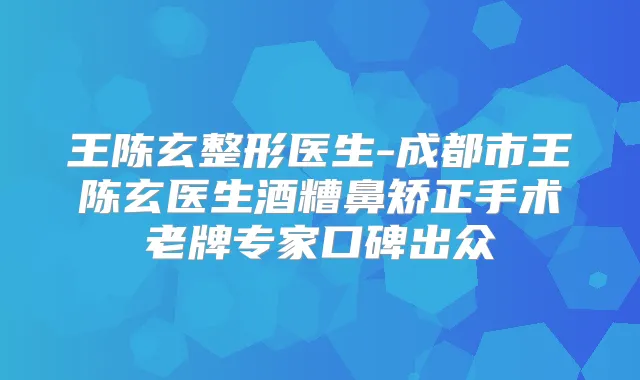 王陈玄整形医生-成都市王陈玄医生酒糟鼻矫正手术老牌专家口碑出众