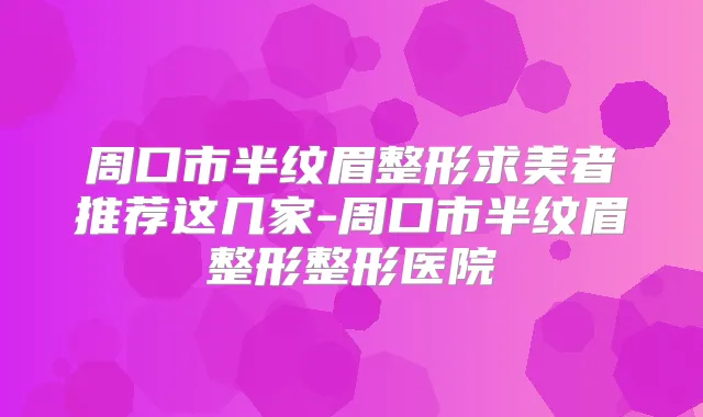 周口市半纹眉整形求美者推荐这几家-周口市半纹眉整形整形医院