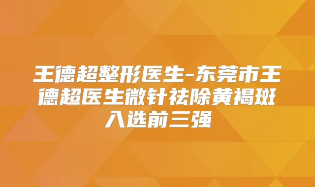 王德超整形医生-东莞市王德超医生微针祛除黄褐斑入选前三强
