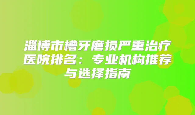 淄博市槽牙磨损严重医院排名：专业机构推荐与选择指南