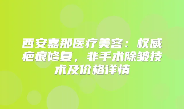 西安嘉那医疗美容：疤痕修复，非手术除皱技术及价格详情