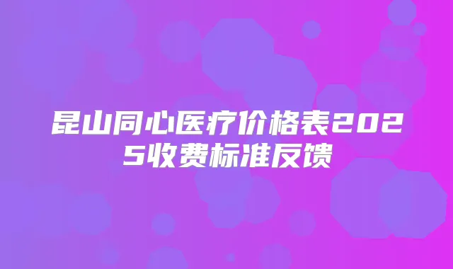 昆山同心医疗价格表2025收费标准反馈