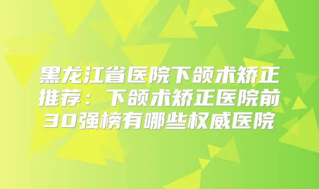 黑龙江省医院下颌术矫正推荐：下颌术矫正医院前30强榜有哪些医院