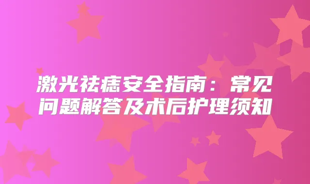 激光祛痣安全指南：常见问题解答及术后护理须知