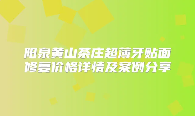 阳泉黄山茶庄超薄牙贴面修复价格详情及案例分享