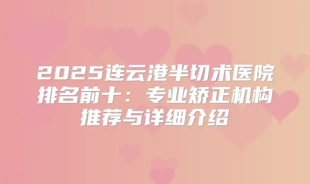 2025连云港半切术医院排名前十：专业矫正机构推荐与详细介绍