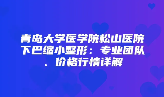 青岛大学医学院松山医院下巴缩小整形：专业团队、价格行情详解
