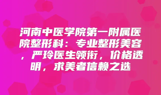 河南中医学院第一附属医院整形科:专业整形美容,严玲医生领衔,价格透明,求美者信赖之选