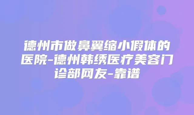 德州市做鼻翼缩小假体的医院-德州韩绣医疗美容门诊部网友-靠谱