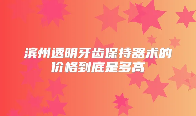 滨州透明牙齿保持器术的价格到底是多高