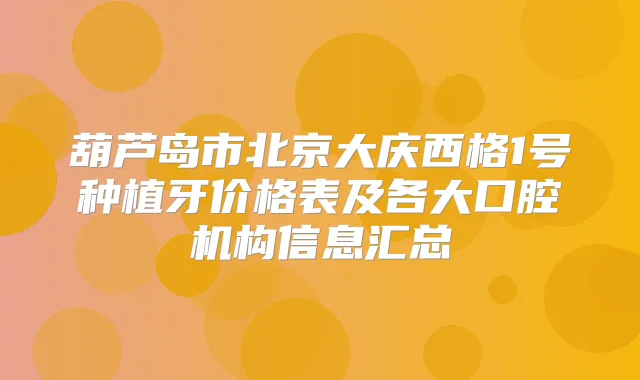 葫芦岛市北京大庆西格1号种植牙价格表及各大口腔机构信息汇总