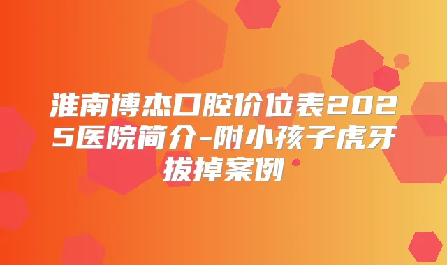 淮南博杰口腔价位表2025医院简介-附小孩子虎牙拔掉案例