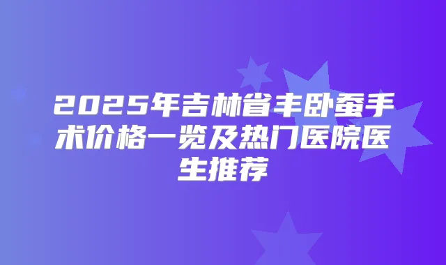 2025年吉林省丰卧蚕手术价格一览及热门医院医生推荐