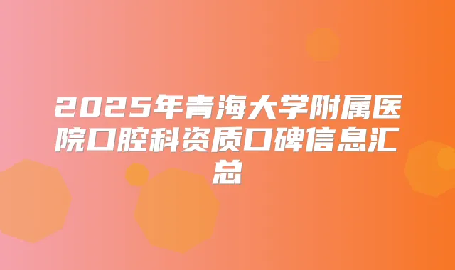 2025年青海大学附属医院口腔科资质口碑信息汇总