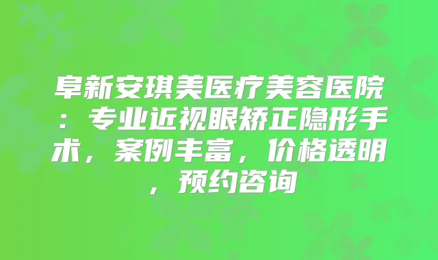 阜新安琪美医疗美容医院:专业近视眼矫正隐形手术,案例丰富,价格透明,预约咨询