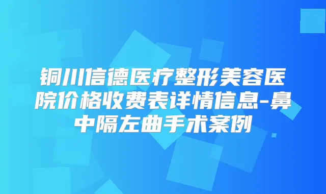 铜川信德医疗整形美容医院价格收费表详情信息-鼻中隔左曲手术案例