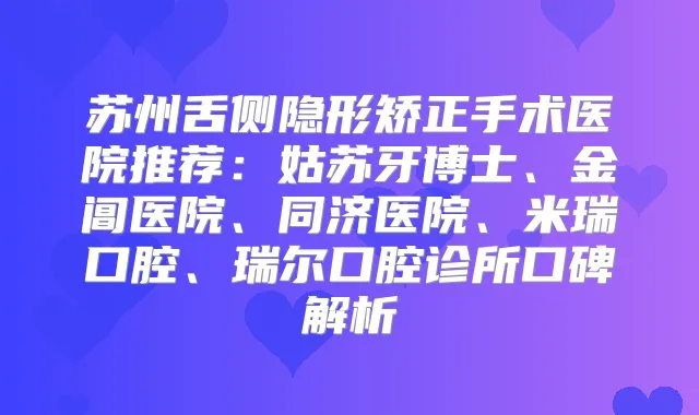 苏州舌侧隐形矫正手术医院推荐：姑苏牙博士、金阊医院、同济医院、米瑞口腔、瑞尔口腔诊所口碑解析