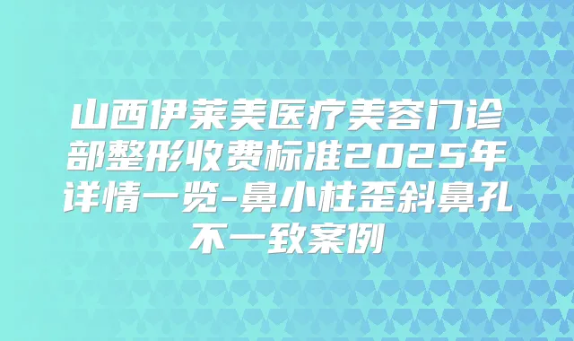 山西伊莱美医疗美容门诊部整形收费标准2025年详情一览-鼻小柱歪斜鼻孔不一致案例