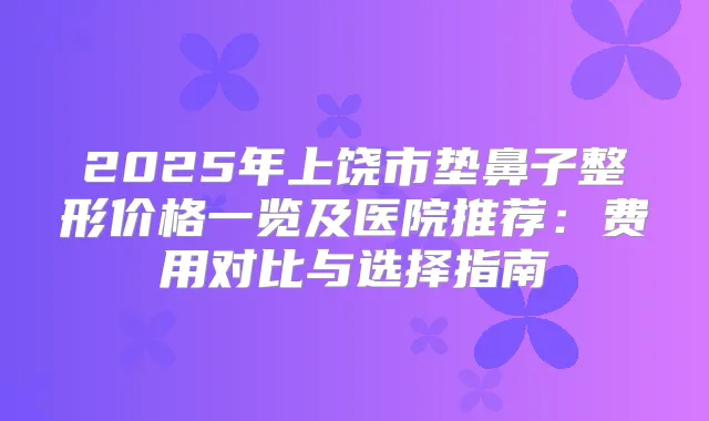2025年上饶市垫鼻子整形价格一览及医院推荐：费用对比与选择指南
