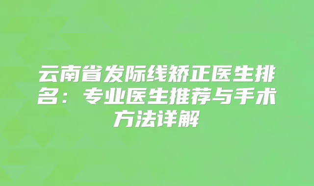 云南省发际线矫正医生排名：专业医生推荐与手术方法详解