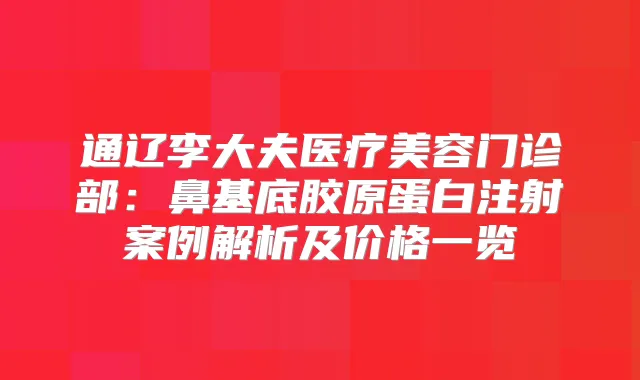 通辽李大夫医疗美容门诊部:鼻基底胶原蛋白注射案例解析及价格一览