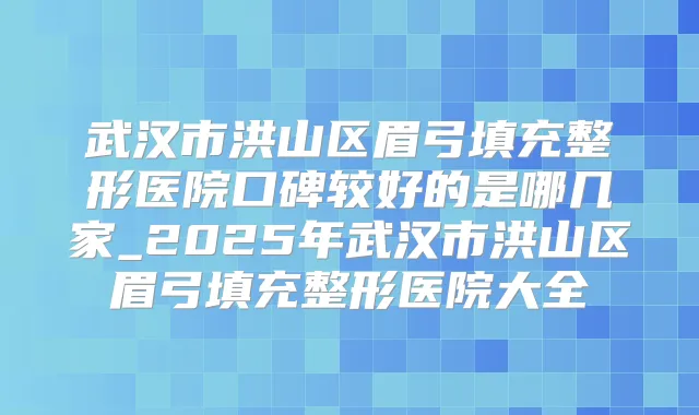 武汉市洪山区眉弓填充整形医院口碑较好的是哪几家_2025年武汉市洪山区眉弓填充整形医院大全