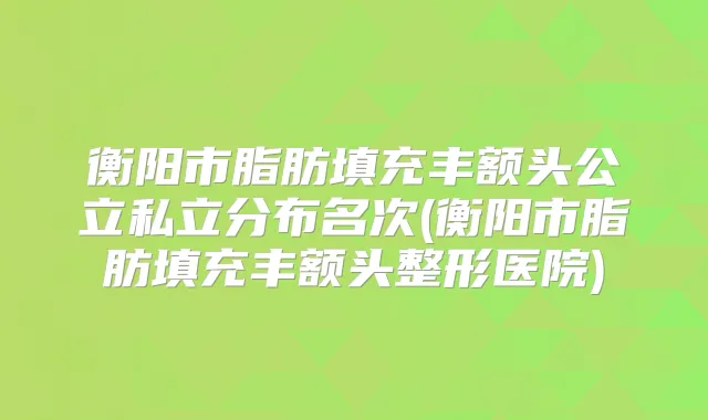 衡阳市脂肪填充丰额头公立私立分布名次(衡阳市脂肪填充丰额头整形医院)