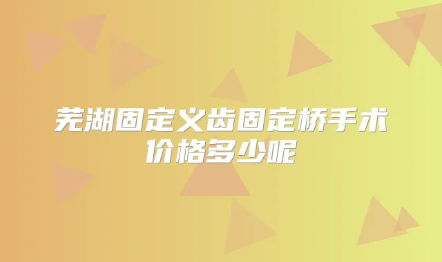芜湖固定义齿固定桥手术价格多少呢