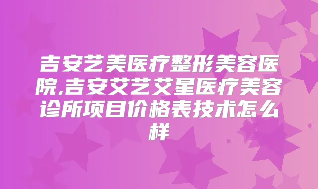 吉安艺美医疗整形美容医院,吉安艾艺艾星医疗美容诊所项目价格表技术怎么样