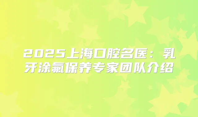 2025上海口腔名医:乳牙涂氟保养专家团队介绍