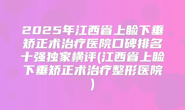 2025年江西省上睑下垂矫正术医院口碑排名十强横评(江西省上睑下垂矫正术整形医院)
