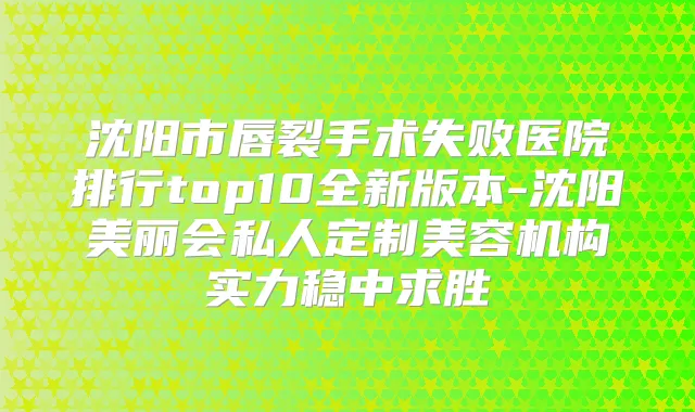 沈阳市唇裂手术失败医院排行top10全新版本-沈阳美丽会私人定制美容机构实力稳中求胜