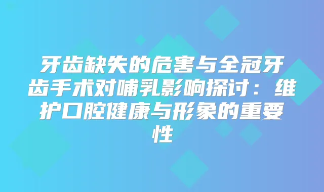 牙齿缺失的危害与全冠牙齿手术对哺乳影响探讨:维护口腔健康与形象的重要性