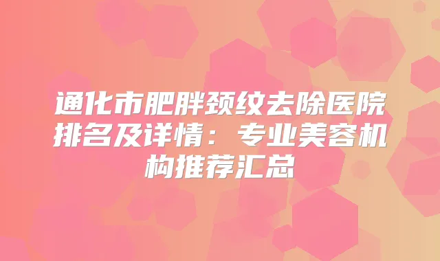 通化市肥胖颈纹去除医院排名及详情:专业美容机构推荐汇总