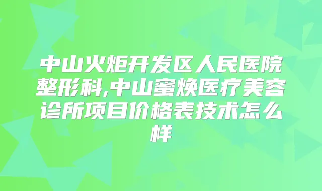 中山火炬开发区人民医院整形科,中山蜜焕医疗美容诊所项目价格表技术怎么样
