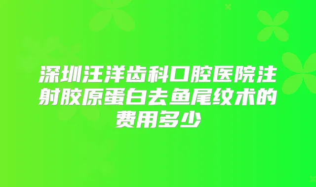 深圳齿科口腔医院注射胶原蛋白去鱼尾纹术的费用多少