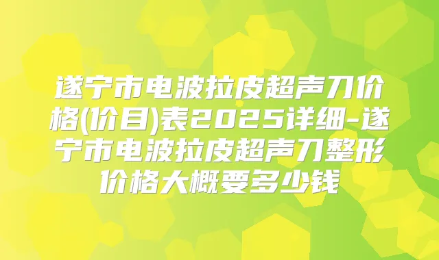 遂宁市电波拉皮超声刀价格(价目)表2025详细-遂宁市电波拉皮超声刀整形价格大概要多少钱