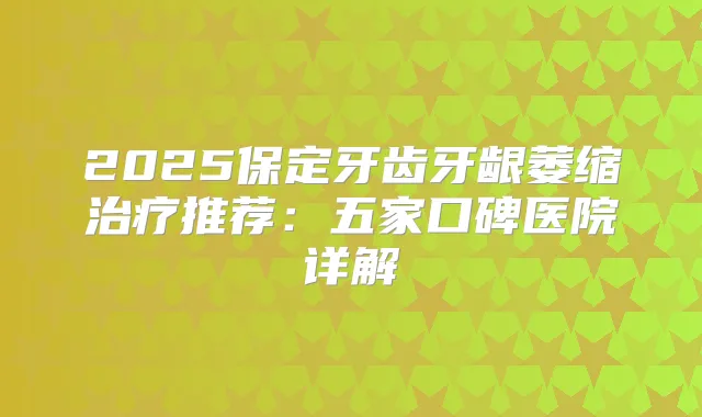 2025保定牙齿牙龈萎缩推荐：五家口碑医院详解