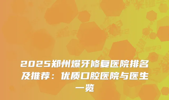 2025郑州爆牙修复医院排名及推荐：优质口腔医院与医生一览
