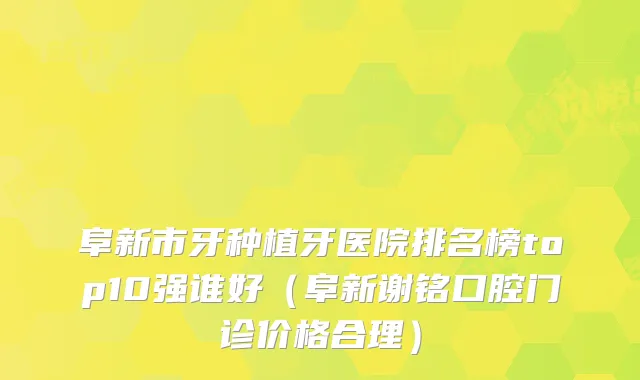 阜新市牙种植牙医院排名榜top10强谁好（阜新谢铭口腔门诊价格合理）