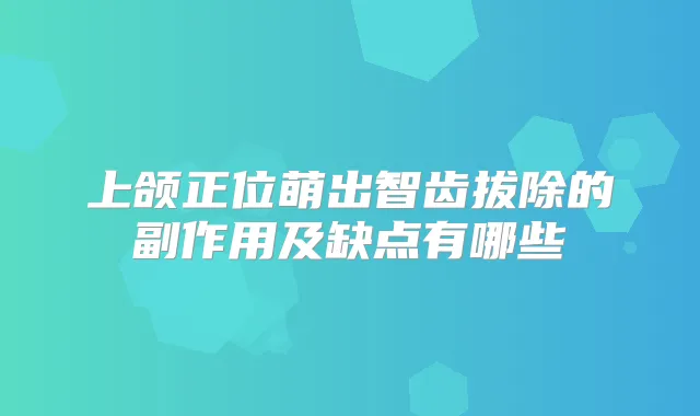 上颌正位萌出智齿拔除的副作用及缺点有哪些