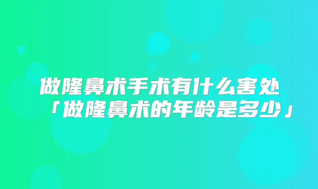 做隆鼻术手术有什么害处「做隆鼻术的年龄是多少」