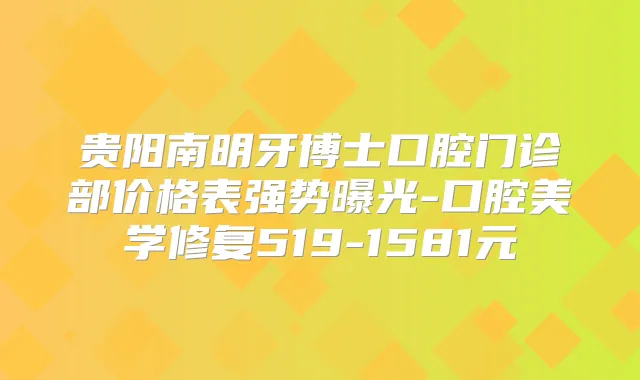 贵阳南明牙博士口腔门诊部价格表强势曝光-口腔美学修复519-1581元