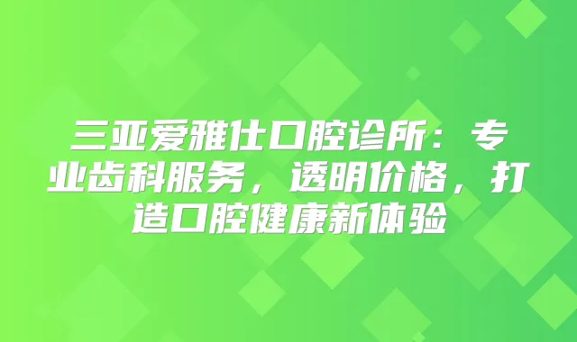 三亚爱雅仕口腔诊所：专业齿科服务，透明价格，打造口腔健康新体验