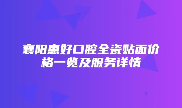 襄阳惠好口腔全瓷贴面价格一览及服务详情