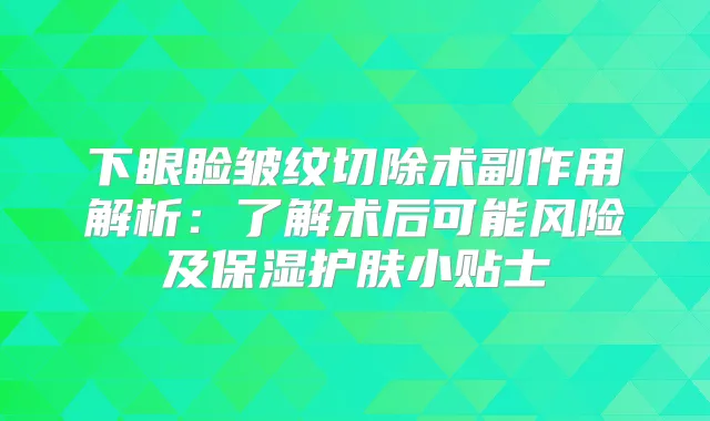 下眼睑皱纹切除术副作用解析:了解术后可能风险及保湿护肤小贴士