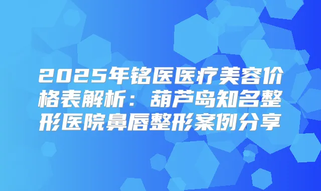 2025年铭医医疗美容价格表解析:葫芦岛知名整形医院鼻唇整形案例分享