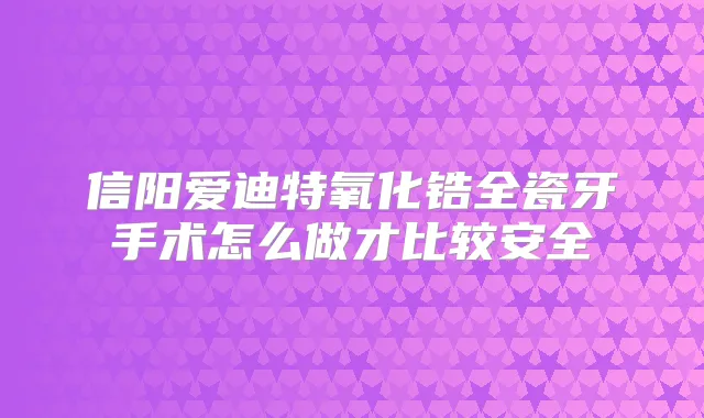 信阳爱迪特氧化锆全瓷牙手术怎么做才比较安全